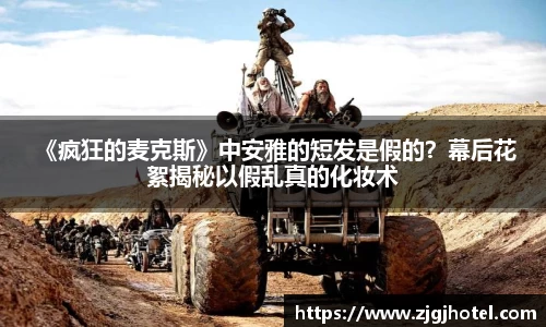  《疯狂的麦克斯》中安雅的短发是假的？幕后花絮揭秘以假乱真的化妆术